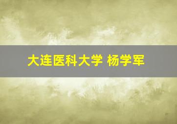 大连医科大学 杨学军